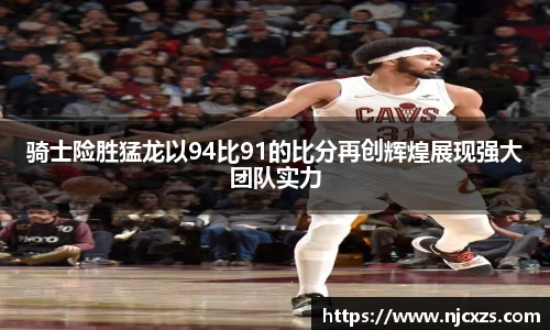 骑士险胜猛龙以94比91的比分再创辉煌展现强大团队实力