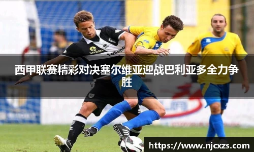 西甲联赛精彩对决塞尔维亚迎战巴利亚多全力争胜